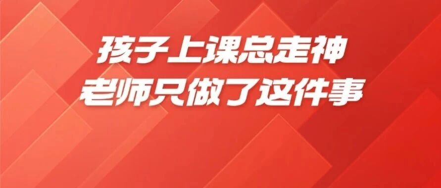 孩子上课走神，老师做了这件事&mdash;&mdash;3个月后全班都学着他做